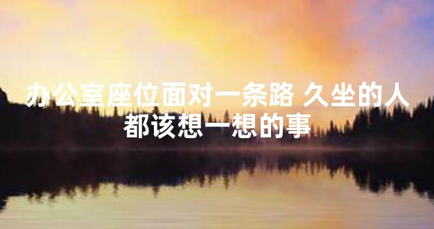 办公室座位面对一条路 久坐的人都该想一想的事